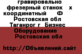 гравировально-фрезерный станок 4-х координатный 6520Ф336  - Ростовская обл., Таганрог г. Бизнес » Оборудование   . Ростовская обл.